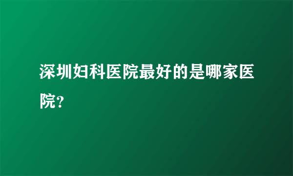 深圳妇科医院最好的是哪家医院？