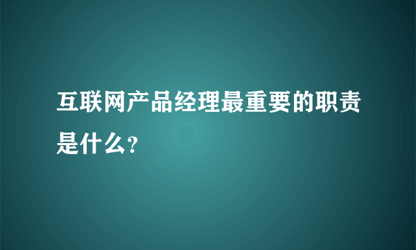 互联网产品经理最重要的职责是什么？