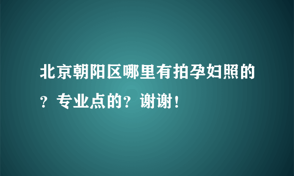 北京朝阳区哪里有拍孕妇照的？专业点的？谢谢！