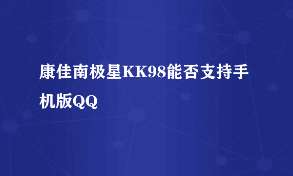 康佳南极星KK98能否支持手机版QQ