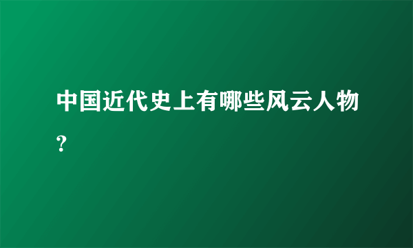 中国近代史上有哪些风云人物？