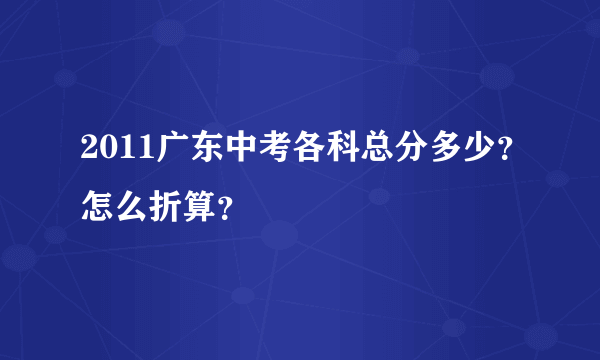 2011广东中考各科总分多少？怎么折算？