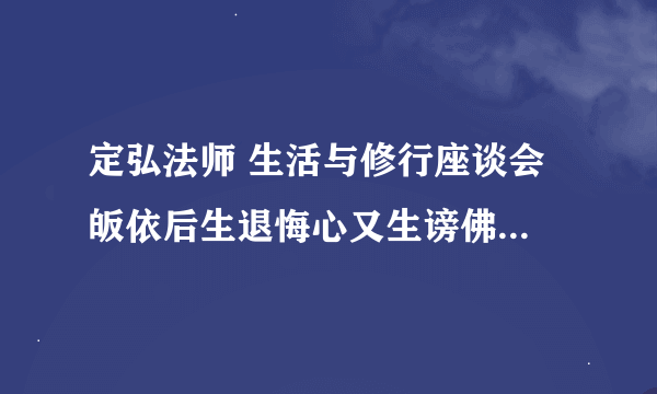 定弘法师 生活与修行座谈会 皈依后生退悔心又生谤佛谤法心怎么办