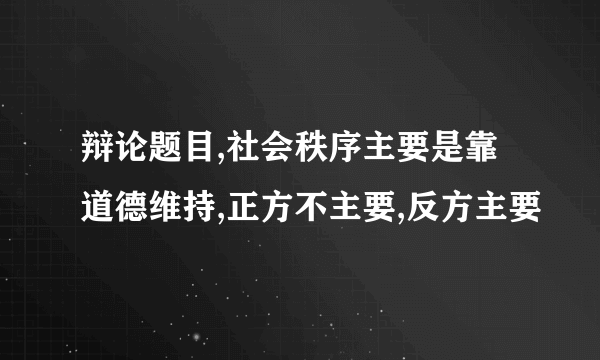 辩论题目,社会秩序主要是靠道德维持,正方不主要,反方主要