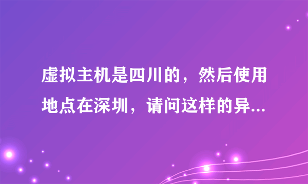 虚拟主机是四川的，然后使用地点在深圳，请问这样的异地服务器会不会对使用有什么影响？