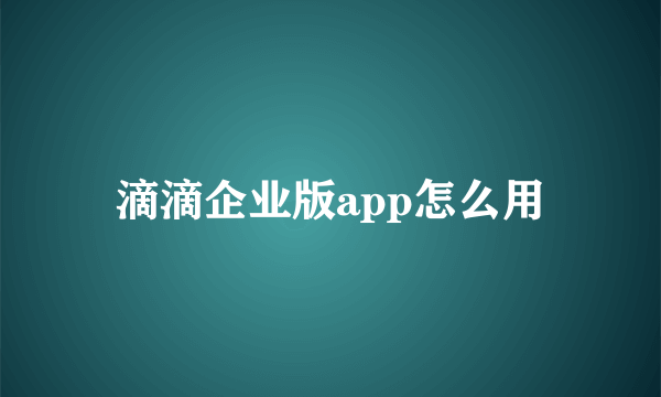 滴滴企业版app怎么用