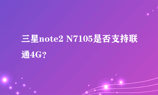 三星note2 N7105是否支持联通4G？