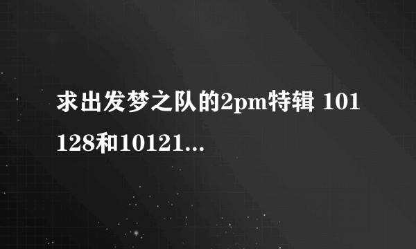 求出发梦之队的2pm特辑 101128和101212两集高清中字~~急~~