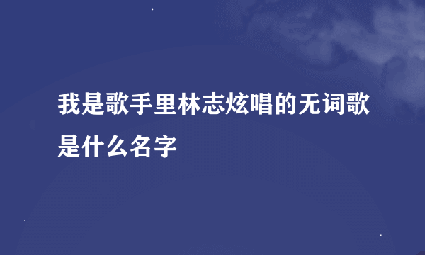 我是歌手里林志炫唱的无词歌是什么名字