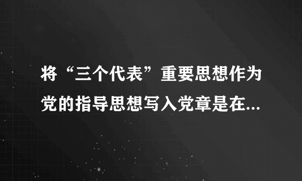 将“三个代表”重要思想作为党的指导思想写入党章是在什么时候