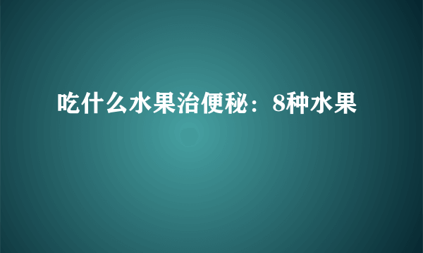 吃什么水果治便秘：8种水果