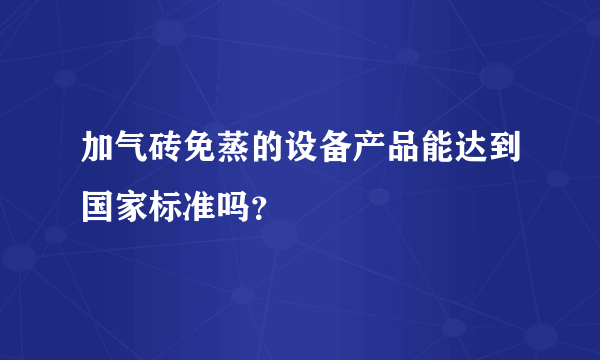 加气砖免蒸的设备产品能达到国家标准吗？