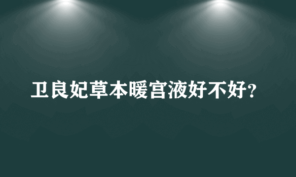 卫良妃草本暖宫液好不好？