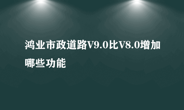 鸿业市政道路V9.0比V8.0增加哪些功能