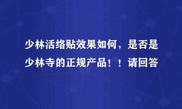 少林活络贴效果如何，是否是少林寺的正规产品！！请回答