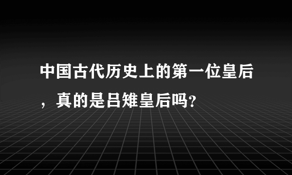 中国古代历史上的第一位皇后，真的是吕雉皇后吗？