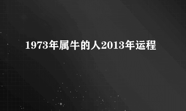 1973年属牛的人2013年运程