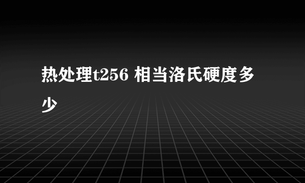 热处理t256 相当洛氏硬度多少