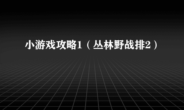 小游戏攻略1（丛林野战排2）