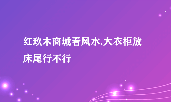 红玖木商城看风水.大衣柜放床尾行不行