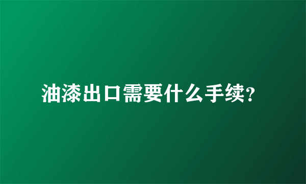 油漆出口需要什么手续？