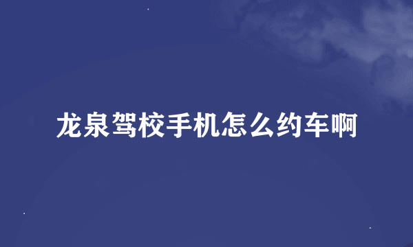 龙泉驾校手机怎么约车啊