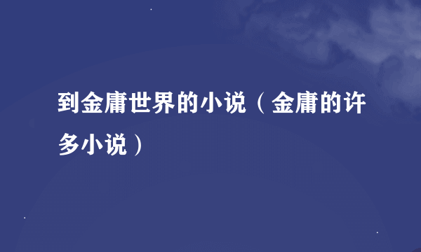 到金庸世界的小说（金庸的许多小说）