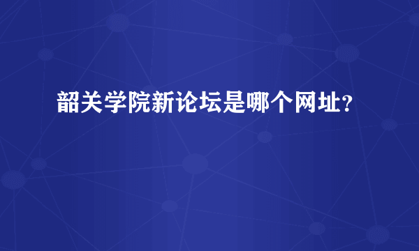 韶关学院新论坛是哪个网址？