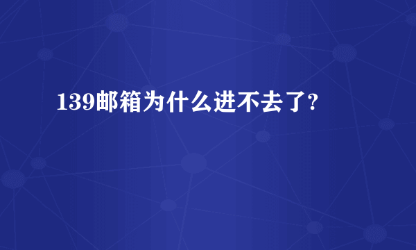 139邮箱为什么进不去了?