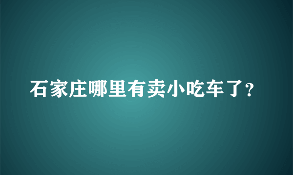 石家庄哪里有卖小吃车了？