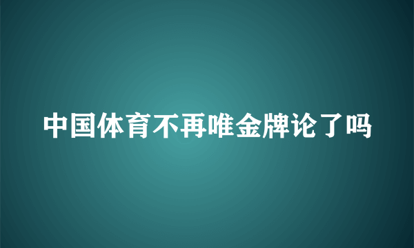 中国体育不再唯金牌论了吗