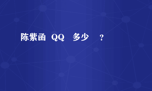 陈紫函  QQ   多少    ？