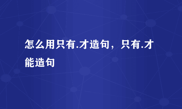 怎么用只有.才造句，只有.才能造句