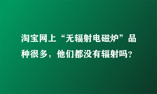 淘宝网上“无辐射电磁炉”品种很多，他们都没有辐射吗？