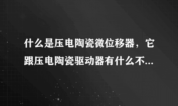 什么是压电陶瓷微位移器，它跟压电陶瓷驱动器有什么不同呢？求助。。。