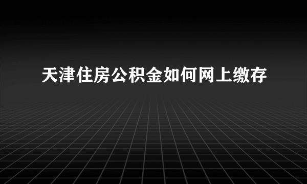 天津住房公积金如何网上缴存