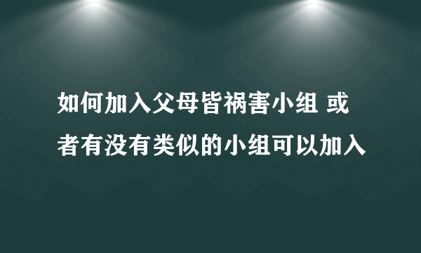 如何加入父母皆祸害小组 或者有没有类似的小组可以加入