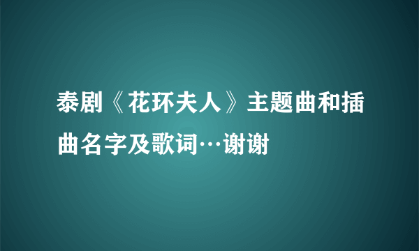 泰剧《花环夫人》主题曲和插曲名字及歌词…谢谢