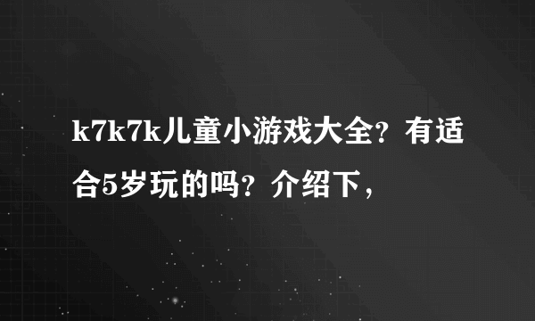 k7k7k儿童小游戏大全？有适合5岁玩的吗？介绍下，