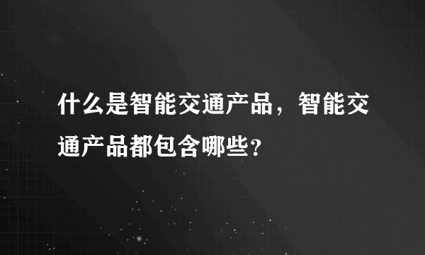 什么是智能交通产品，智能交通产品都包含哪些？