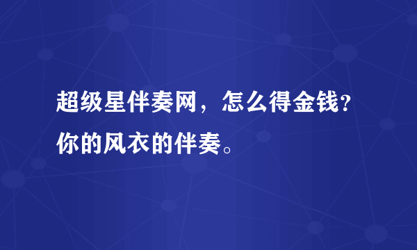 超级星伴奏网，怎么得金钱？你的风衣的伴奏。