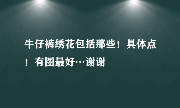 牛仔裤绣花包括那些！具体点！有图最好…谢谢