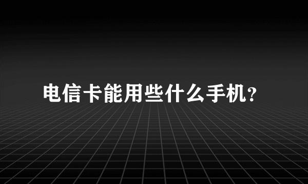 电信卡能用些什么手机？