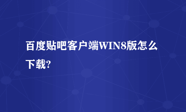 百度贴吧客户端WIN8版怎么下载?