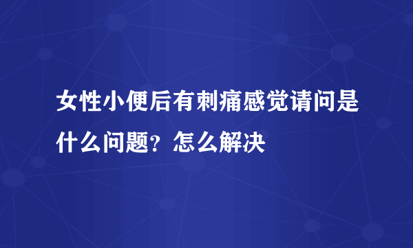 女性小便后有刺痛感觉请问是什么问题？怎么解决