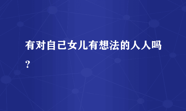 有对自己女儿有想法的人人吗？