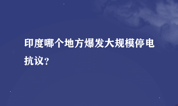 印度哪个地方爆发大规模停电抗议？