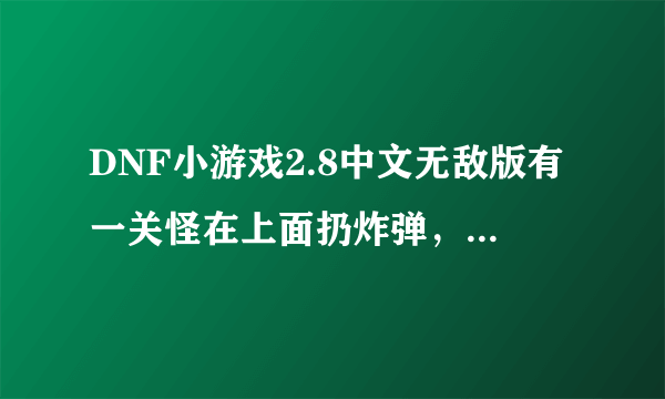 DNF小游戏2.8中文无敌版有一关怪在上面扔炸弹，怎么过那关啊？