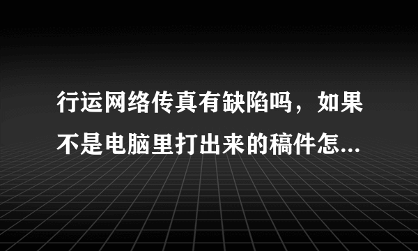 行运网络传真有缺陷吗，如果不是电脑里打出来的稿件怎么办？比如说有图片的还需要用扫描仪吗