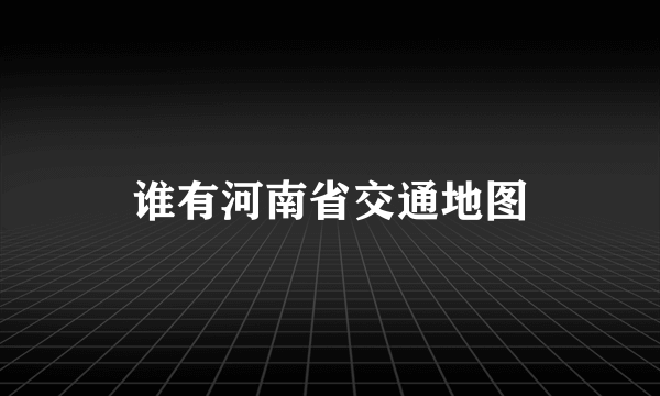 谁有河南省交通地图